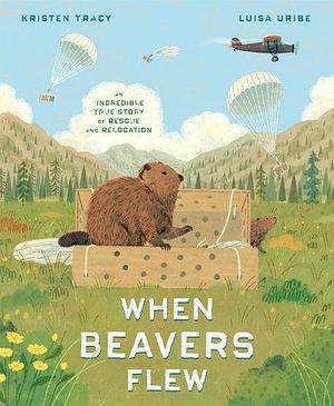 When Beavers Flew: An Incredible True Story of Rescue and Relocation by Kristen Tracy