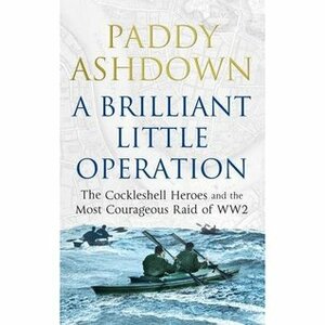 A Brilliant Little Operation: The Cockleshell Heroes and the Most Courageous Raid of World War 2 by Paddy Ashdown