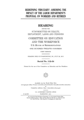 Redefining "fiduciary": assessing the impact of the Labor Department's proposal on workers and retirees by United St Congress, United States House of Representatives, Committee on Education and the (house)