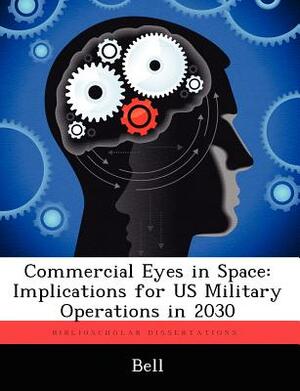Commercial Eyes in Space: Implications for Us Military Operations in 2030 by Chris Bell