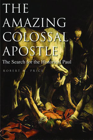 The Amazing Colossal Apostle: The Search for the Historical Paul by Robert M. Price