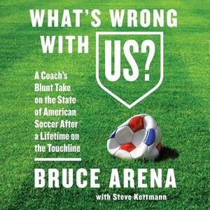 What's Wrong with Us?: A Coach's Blunt Take on the State of American Soccer After a Lifetime on the Touchline by Bruce Arena
