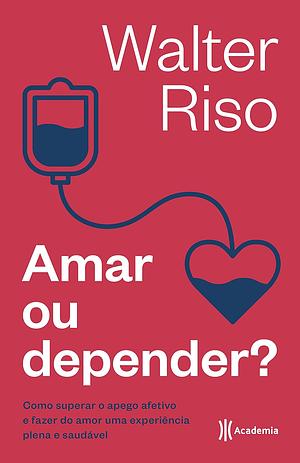 Amar ou Depender? como superar o apego afetivo e fazer do amor uma experiência plena e saudável by Walter Riso