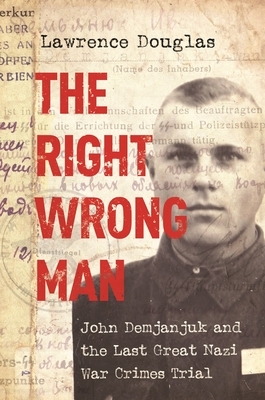 The Right Wrong Man: John Demjanjuk and the Last Great Nazi War Crimes Trial by Lawrence Douglas