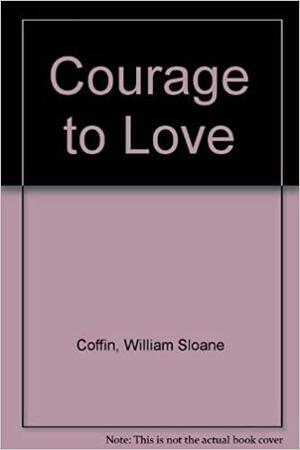 The Courage To Love by William Sloane Coffin Jr.