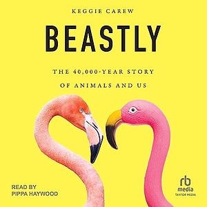 Beastly: The 40,000-Year Story of Animals and Us by Keggie Carew