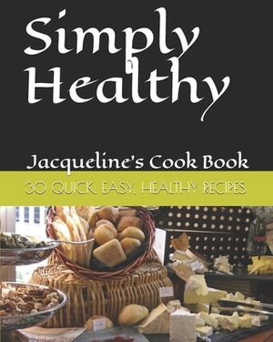 Simply Healthy: 30 Quick And Easy Healthy Recipes, Jacqueline's Cook Book by Jacqueline Thomas