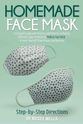 Homemade Face Mask: A Complete Guide with Pictures and Patterns to Making Different Types of Antiviral Medical Face Mask. Protect Yourself by Nicole Wells