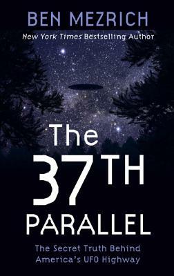 The 37th Parallel: The Secret Truth Behind America's UFO Highway by Ben Mezrich