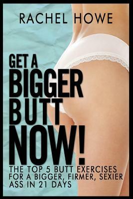 Get a Bigger Butt-NOW!: The Illustrated Guide to the Most Effective Ways to Get a Bigger, Firmer, Sexier Ass in 21 Days by Rachel Howe