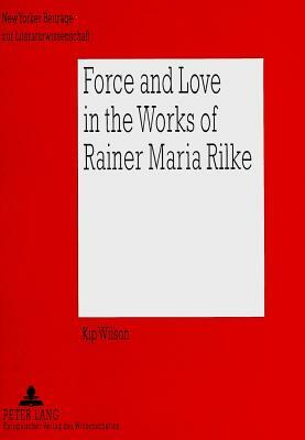 Force and Love in the Works of Rainer Maria Rilke: Heroic Life Attitudes and the Acceptance of Defeat and Suffering as Complementary Parts by Kip Wilson