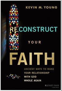 Reconstruct Your Faith: Ancient Ways to Make Your Relationship with God Whole Again by Kevin M. Young