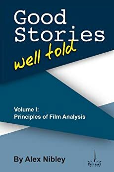 Good Stories Well Told Volume I: Principles of Film Analysis by Alex Nibley