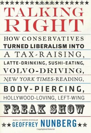 Talking Right: How Conservatives Turned Liberalism Into a Tax-Raising, Latte-Drinking, Sushi-Eating, Volvo-Driving, New York Times-Reading, Body-Piercing, Hollywood-Loving, Left-Wing Freak Show by Geoffrey Nunberg