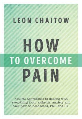 How to Overcome Pain: Natural Approaches to Dealing with Everything from Arthritis, Anxiety and Back Pain to Headaches, Pms, and Ibs by Leon Chaitow