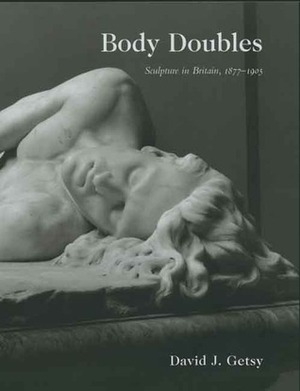Body Doubles: Sculpture in Britain, 1877–1905 by David J. Getsy