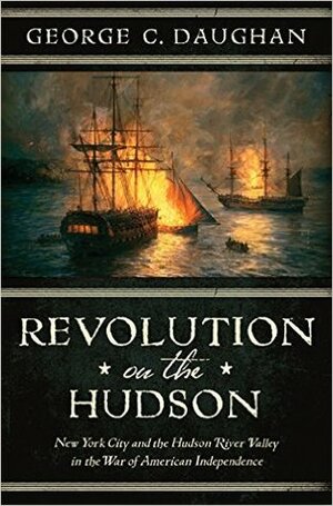 Revolution on the Hudson: New York City and the Hudson River Valley in the American War of Independence by George C. Daughan