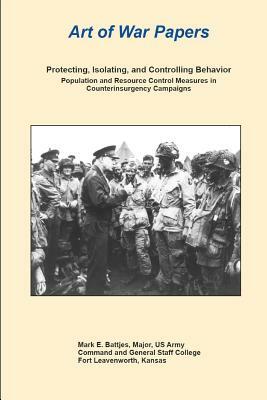 Art of War Papers: Protecting, Isolating, and Controlling: Behavior Population and Resource Control Measures in Counterinsurgency Campaig by Combat Studies Institute Press, Mark Battjes