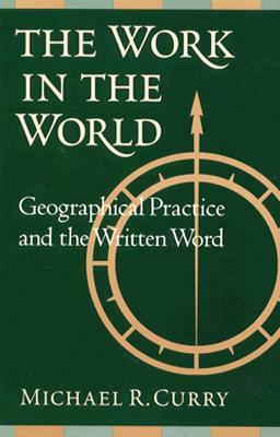 The Work in the World: Geographical Practice and the Written Word by Michael R. Curry