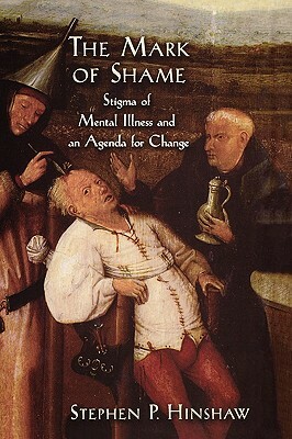 The Mark of Shame: Stigma of Mental Illness and an Agenda for Change by Stephen P. Hinshaw