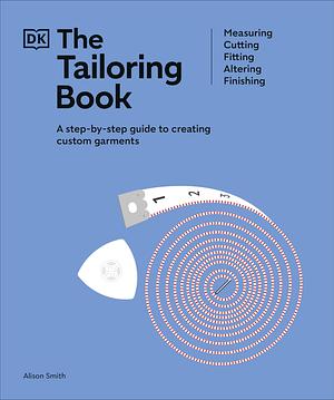 The Tailoring Book: Measuring. Cutting. Fitting. Altering. Finishing by Alison Smith
