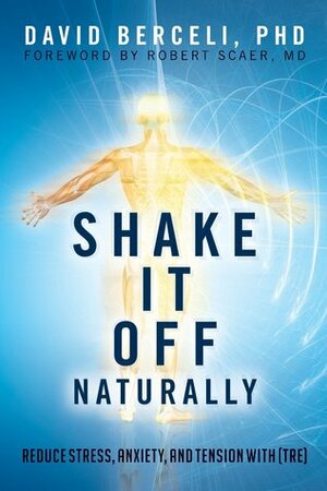 Shake It Off Naturally: Reduce Stress, Anxiety, and Tension with TRE by David Berceli