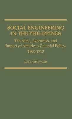 Social Engineering in the Philippines: The Aims, Execution, and Impact of American Colonial Policy, 1900-1913 by Glenn Anthony May