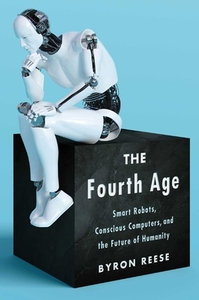 The Fourth Age: Smart Robots, Conscious Computers, and the Future of Humanity by Byron Reese