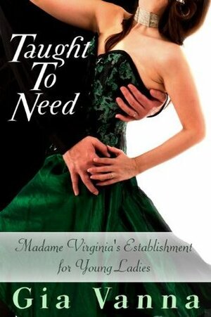 Taught To Need(Madam Virginia's Establishment For Young Ladies, #2) by Gia Vanna