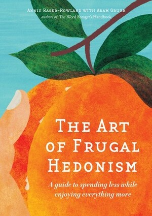 The Art of Frugal Hedonism: A Guide to Spending Less While Enjoying Everything More by Adam Grubb, Annie Raser-Rowland