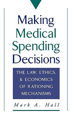 Making Medical Spending Decisions: The Law, Ethics, and Economics of Rationing Mechanisms by Mark A. Hall