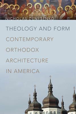 Theology and Form: Contemporary Orthodox Architecture in America by Nicholas Denysenko