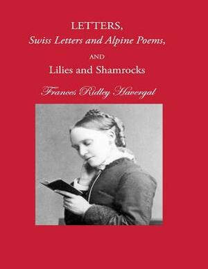 Letters, Swiss Letters and Alpine Poems, and Lilies and Shamrocks by Frances Ridley Havergal