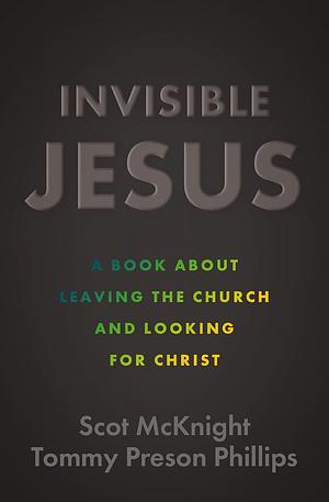 Invisible Jesus: A Book about Leaving the Church and Looking for Christ by Tommy Preson Phillips, Scot McKnight