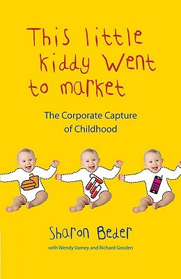 This Little Kiddy Went to Market: The Corporate Capture of Childhood by Richard Gosden, Sharon Beder, Wendy Varney