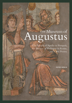 The Museum of Augustus: The Temple of Apollo in Pompeii, the Portico of Philippus in Rome, and Latin Poetry by Peter Heslin