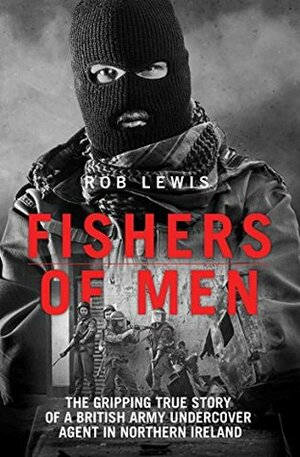 Fishers of Men - The Gripping True Story of a British Undercover Agent in Northern Ireland by Rob Lewis