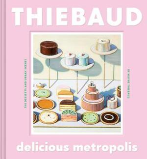 Delicious Metropolis: The Desserts and Urban Scenes of Wayne Thiebaud (Fine Art Book, California Artist Gift Book, Book of Cityscapes and Sw by Wayne Thiebaud