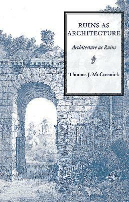 Ruins as Architecture: Architecture as Ruins by Thomas J. McCormick