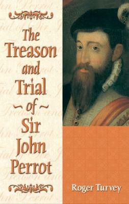 The Treason and Trial of Sir John Perrot by Roger Turvey