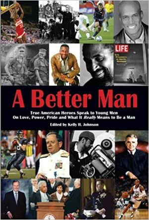 A Better Man: True American Heroes Speak to Young Men on Love, Power, Pride and What It Really Means to Be a Man by Kelly H. Johnson