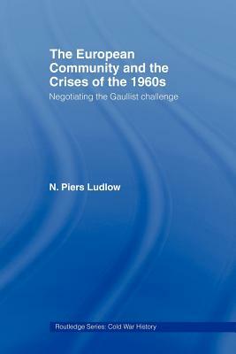 The European Community and the Crises of the 1960s: Negotiating the Gaullist Challenge by N. Piers Ludlow