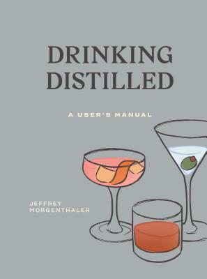 Drinking Distilled: A User's Manual by Jeffrey Morgenthaler