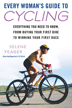 Every Woman's Guide to Cycling: Everything You Need to Know, From Buying Your First Bike to Winning Your First Race by Selene Yeager