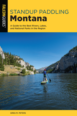 Standup Paddling Montana: A Guide to the Best Rivers, Lakes, and National Parks in the Region by Greg Peters