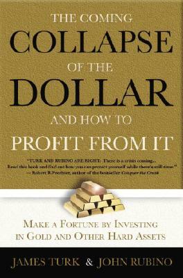 The Collapse of the Dollar and How to Profit from It: Make a Fortune by Investing in Gold and Other Hard Assets by John Rubino, James Turk