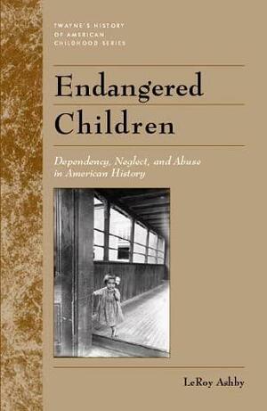 Endangered Children: Dependency, Neglect, and Abuse in American History by LeRoy Ashby