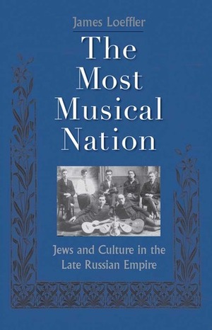 The Most Musical Nation: Jews and Culture in the Late Russian Empire by James Loeffler
