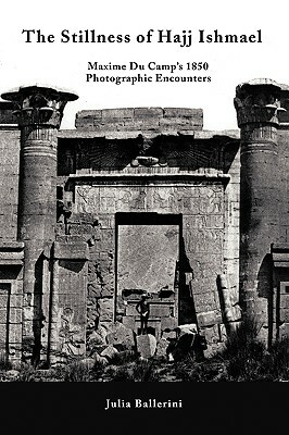 The Stillness of Hajj Ishmael: Maxime Du Camp's 1850 Photographic Encounters by Julia Ballerini, Julia Ballerini, Ballerini Julia Ballerini