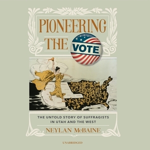 Pioneering the Vote: The Untold Story of Suffragists in Utah and the West by Neylan McBaine